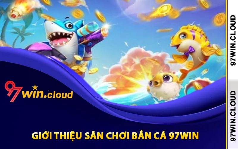 Giới thiệu sân chơi bắn cá 97Win