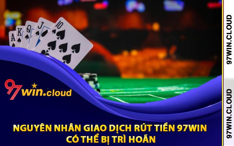 Nguyên nhân giao dịch rút tiền 97Win có thể bị trì hoãn